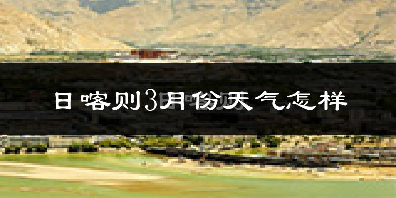 日喀则市3月份天气如何?天气冷吗?