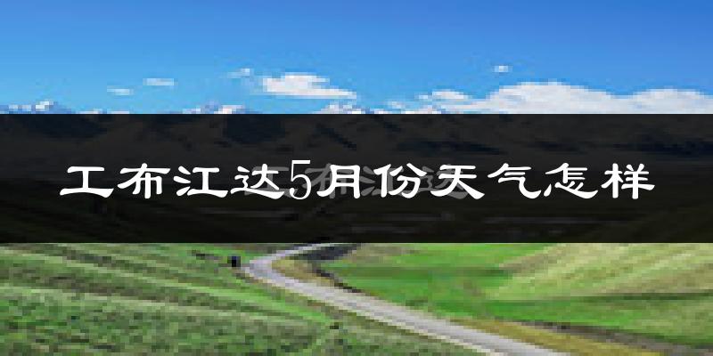 工布江达县5月份天气如何?很冷吗?