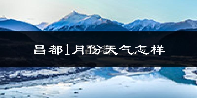 昌都市1月份天气如何?很冷吗?
