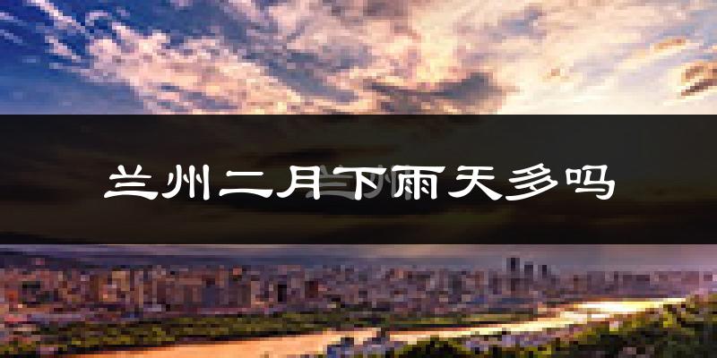 兰州二月下雨天多吗?兰州2月份降雨量多少?