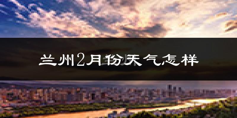 兰州2月份天气如何?很冷吗?