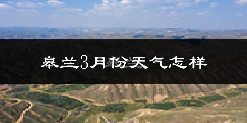 皋兰县3月份天气如何?冷吗?过去两年天气数据分析