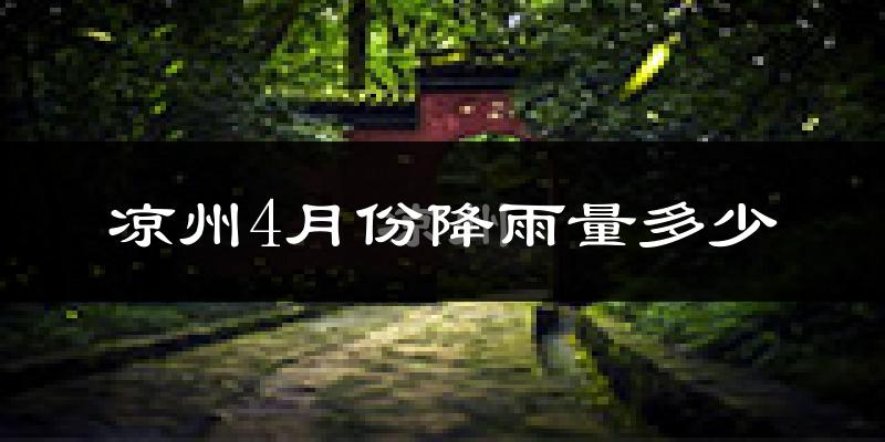 凉州4月份降雨量多少?凉州四月下雨多吗?