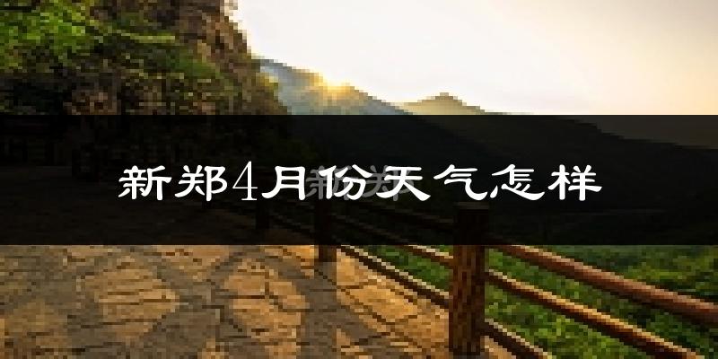 新郑市4月份天气如何?冷热情况怎么样?