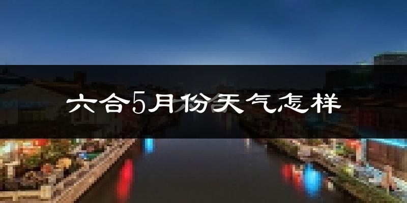 六合5月份天气怎样?六合五月冷吗?