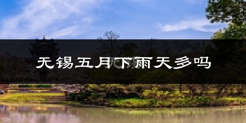 无锡五月下雨天多吗?无锡5月份降雨量多少?