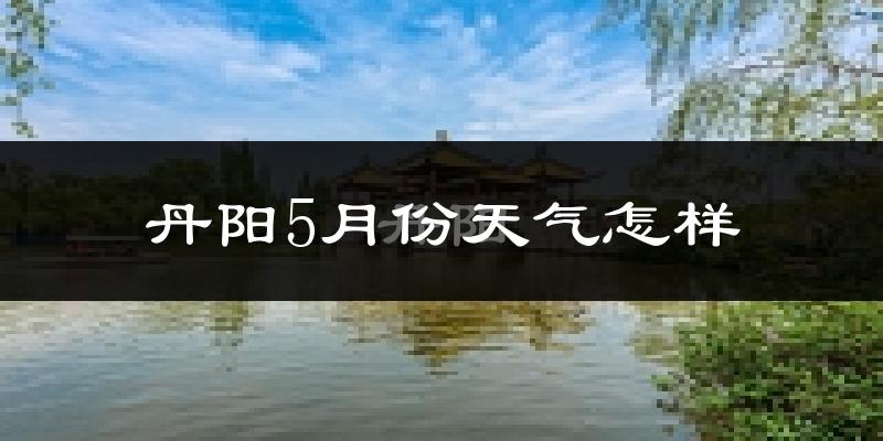 丹阳市5月份天气如何?很热吗?