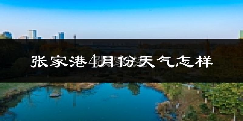 张家港市4月份天气如何?冷热情况怎么样?