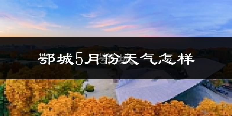 鄂城5月份天气怎样?鄂城五月冷不冷?