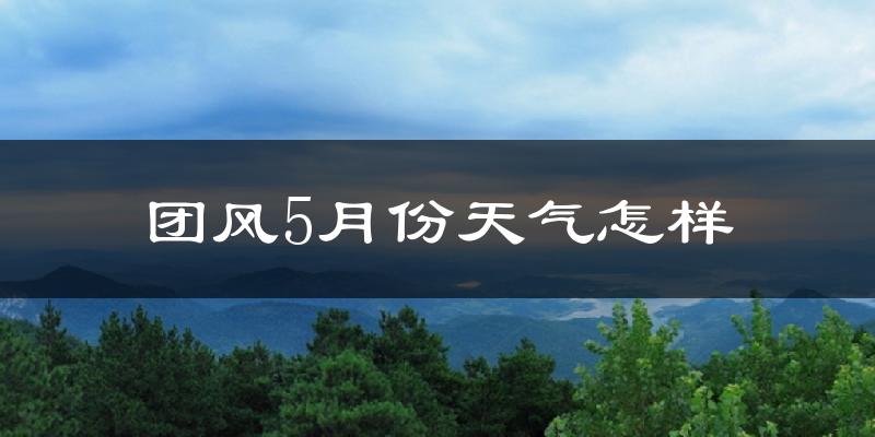 团风县5月天气如何?很热吗?