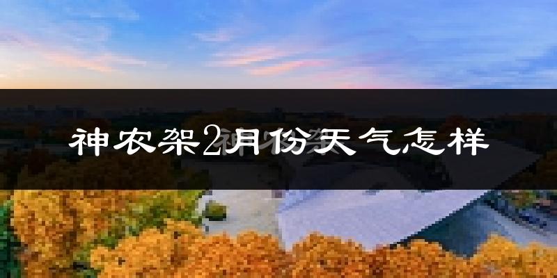 神农架林区2月份天气如何?很冷吗?