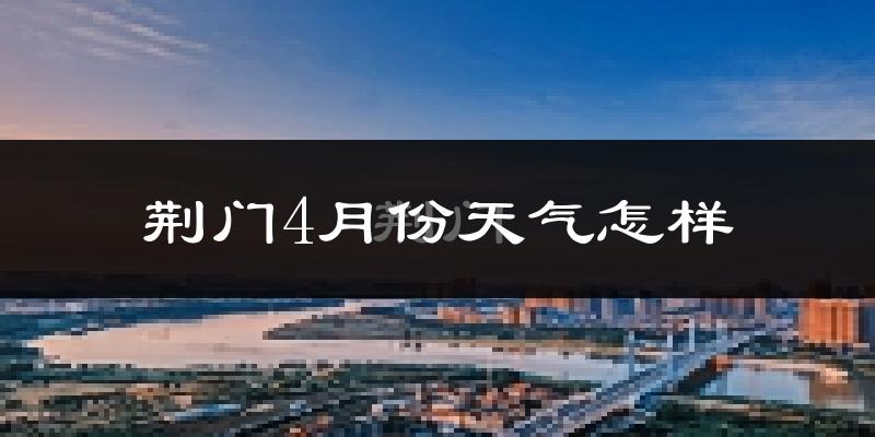 荆门市4月份天气如何?冷热情况怎么样?