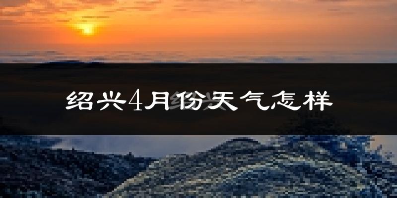 绍兴市4月份天气如何?冷热情况分析