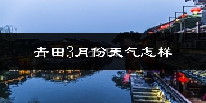 青田县3月份天气如何?冷热情况怎么样?