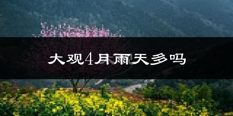大观4月雨天多吗?