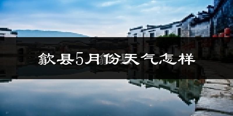 歙县5月份天气如何?很热吗?