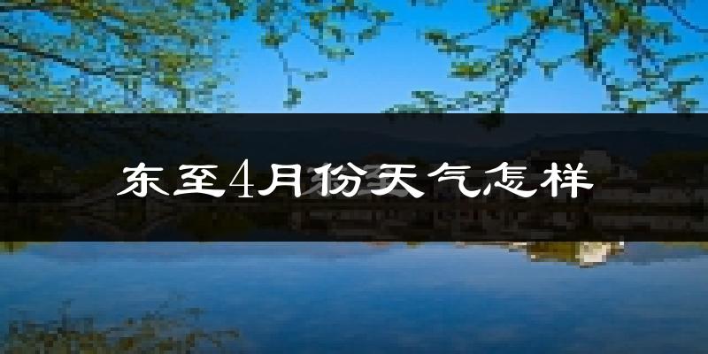 东至县4月份天气如何?冷热情况分析