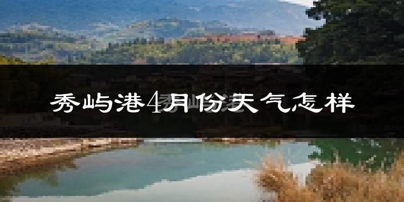 秀屿港4月份天气怎样?秀屿港四月冷不冷?