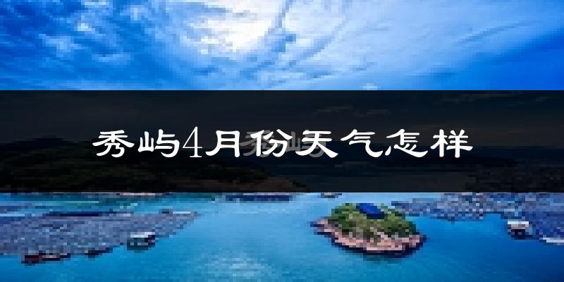秀屿4月份天气怎样?秀屿四月冷吗?