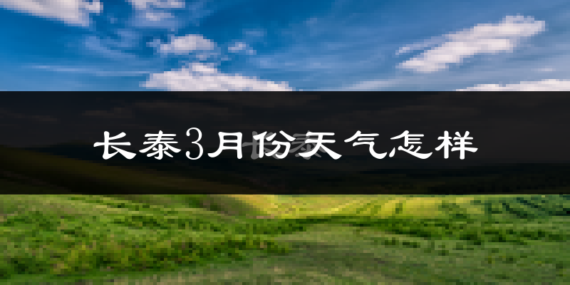 长泰县3月份天气如何?冷热情况怎么样?