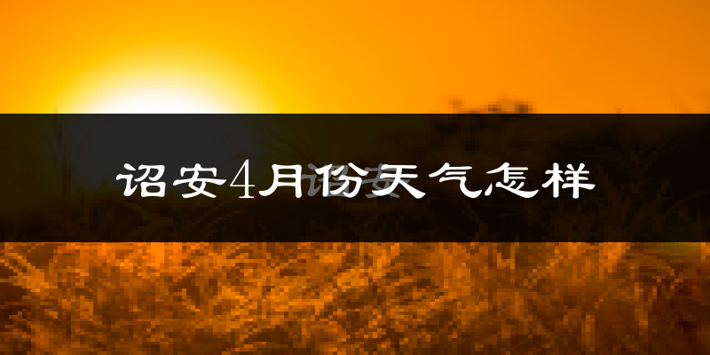 诏安县4月份天气如何?冷热情况怎么样?