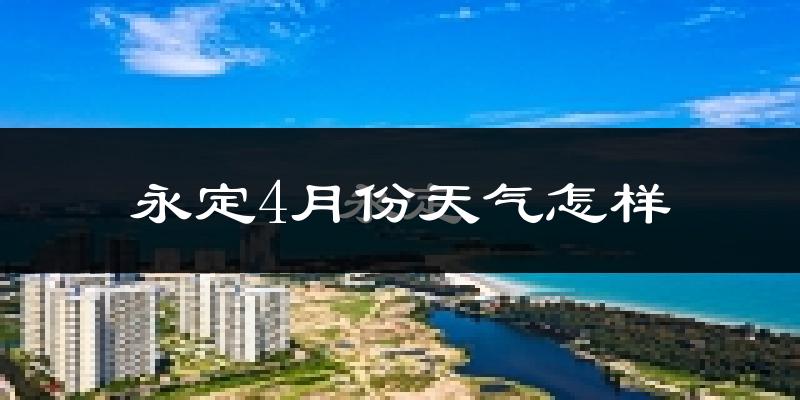 永定4月份天气怎样?永定四月冷不冷?
