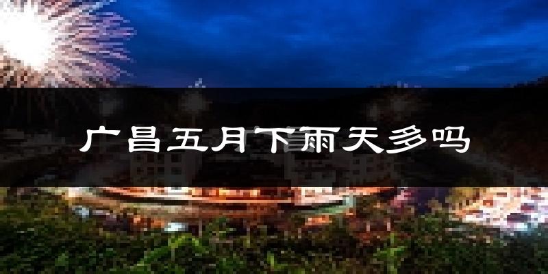 广昌五月下雨天多吗?广昌5月份降雨量多少?