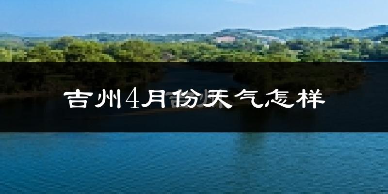 吉州4月份天气怎样?吉州四月冷不冷?