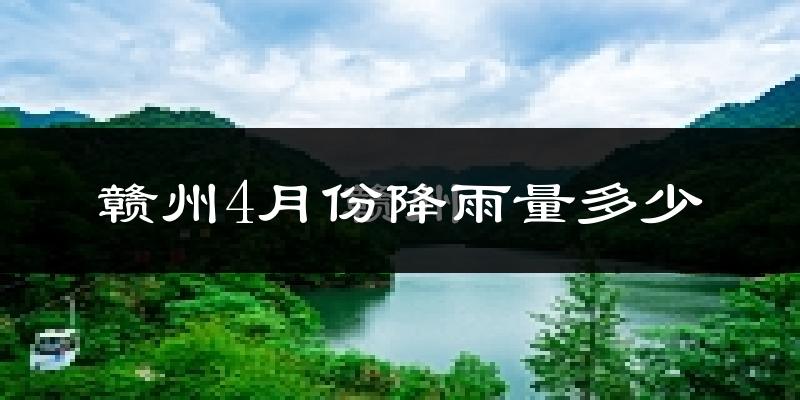 赣州4月份降雨量多少?赣州四月下雨多吗?