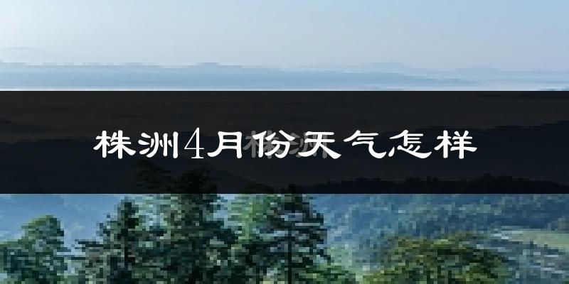 株洲市4月份天气如何?冷热情况怎么样?