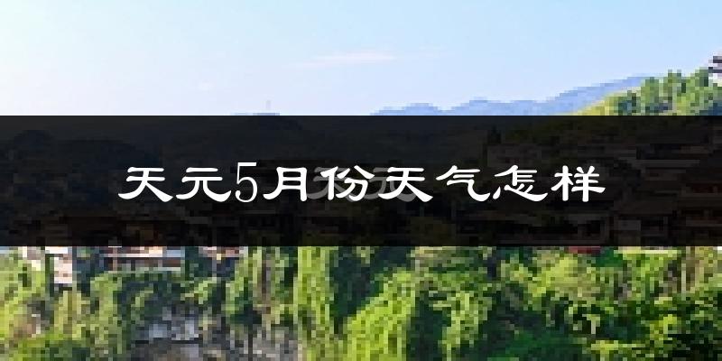 天元5月份天气怎样?天元五月冷不冷?