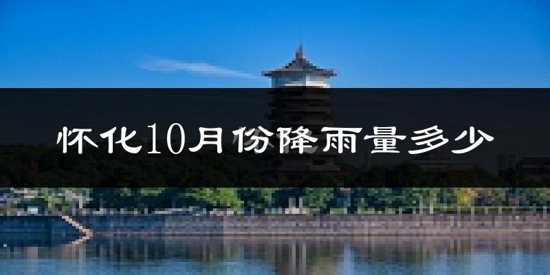 怀化10月份降雨量多少?怀化十月下雨多吗?