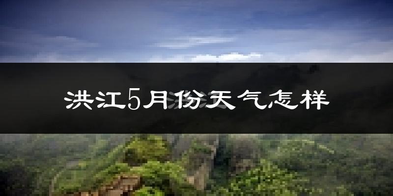洪江市5月份天气如何?很热吗?