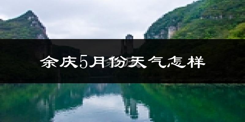 余庆县5月份天气如何?很热吗?