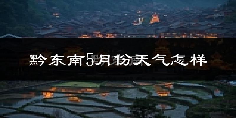 黔东南5月天气如何?会很冷或很热吗?