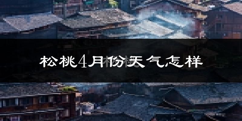 松桃苗族自治县4月份天气如何?冷热情况分析