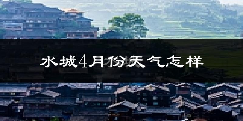水城县4月份天气如何?冷热情况怎么样?