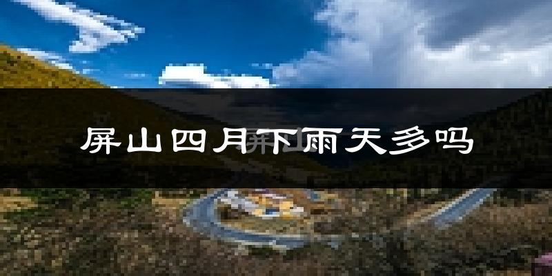 屏山四月下雨天多吗?屏山4月份降雨量多少?
