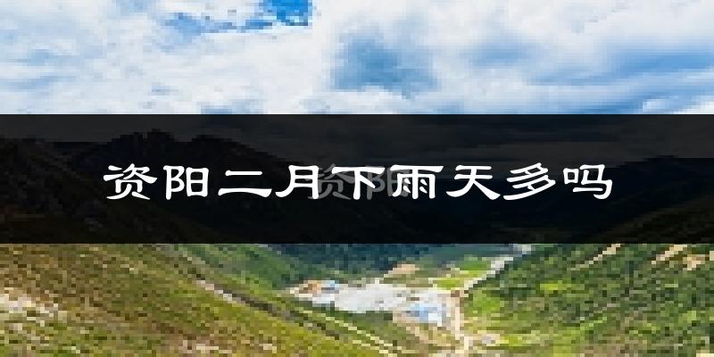 资阳二月下雨天多吗?资阳2月份降雨量多少?