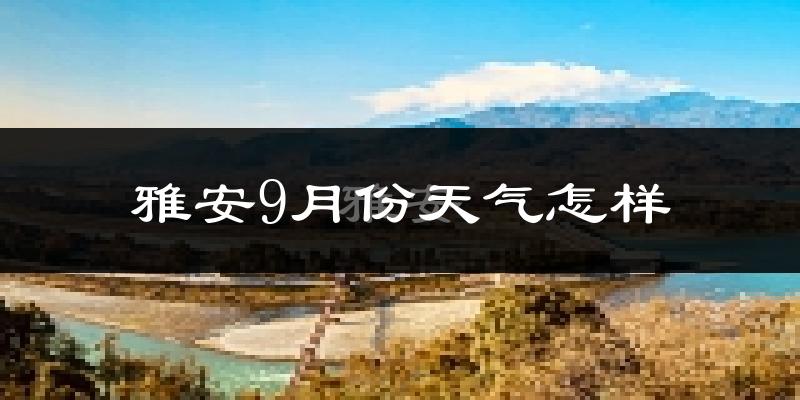 雅安9月份天气怎样?雅安九月热不热?