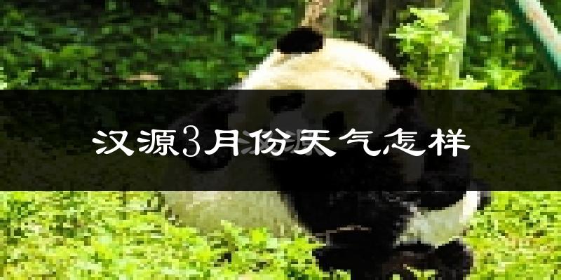汉源县3月份天气如何?天气冷热情况分析