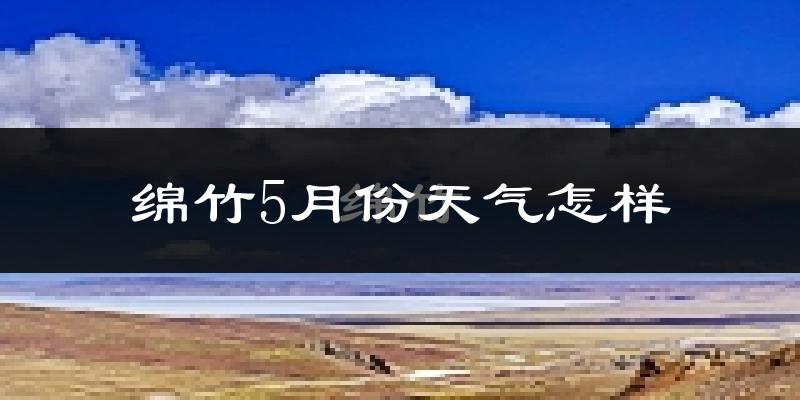 绵竹5月份天气如何?很热吗?