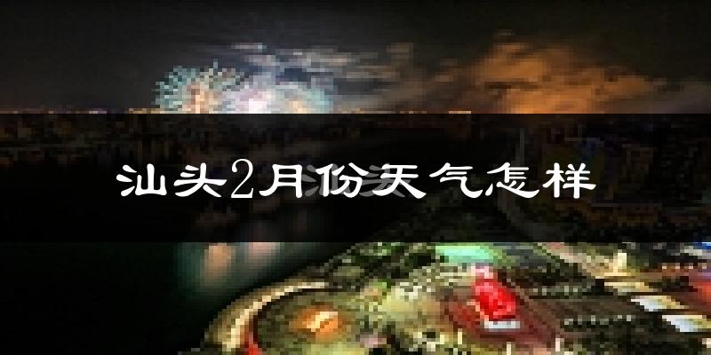 汕头市2月份天气如何?冷吗?过去两年2月天气数据分析