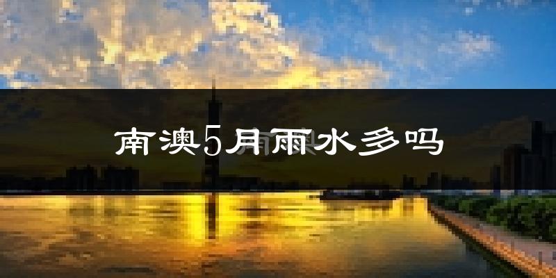 南澳5月雨水多吗?