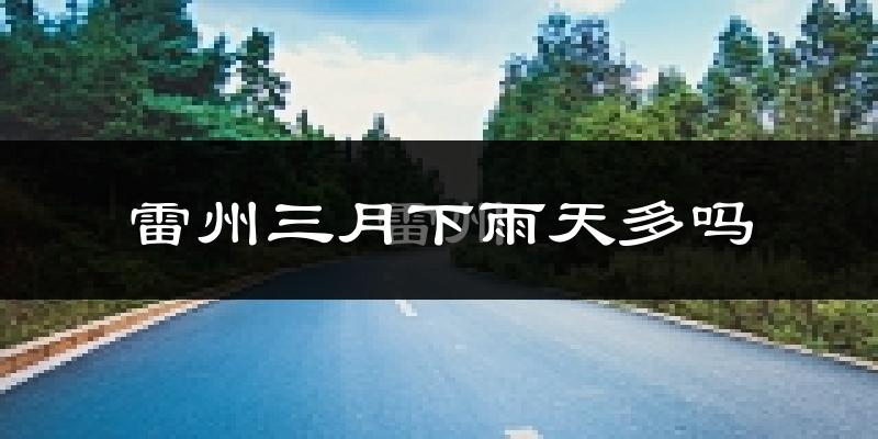 雷州三月下雨天多吗?雷州3月份降雨量多少?