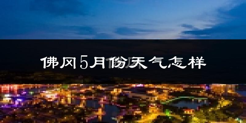 佛冈县5月份天气如何?很热吗?