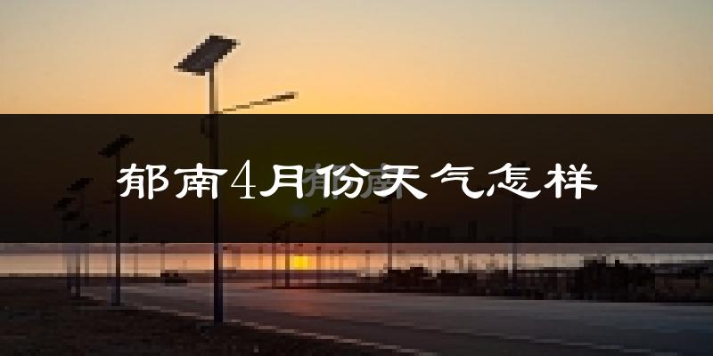 郁南县4月份天气如何?天气冷热情况分析