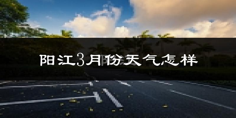 阳江3月份天气如何?冷热情况怎么样?