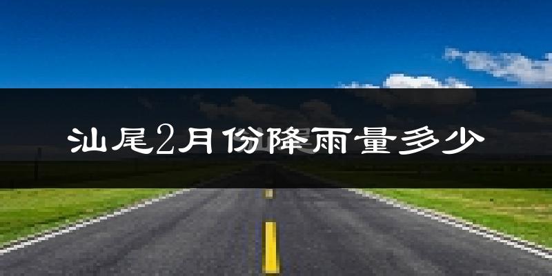 汕尾2月份降雨量多少?汕尾二月下雨多吗?