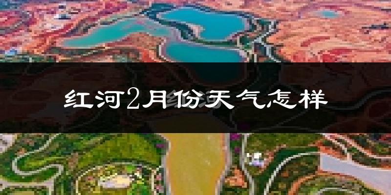 红河县2月份天气如何?冷吗?